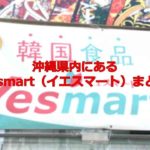 沖縄県内にある韓国スーパー、Yesmart（イエスマート）の店舗まとめ